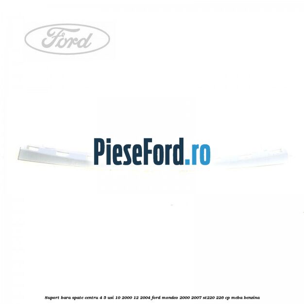 Suport bara spate centru 4/5 usi 10/2000-12/2004 Ford Mondeo 2000-2007 ST220 226 cp Suport bara spate centru 4/5 usi 10/2000-12/2004 Ford Mondeo 2000-2007 ST220 226 cp MEBA benzina