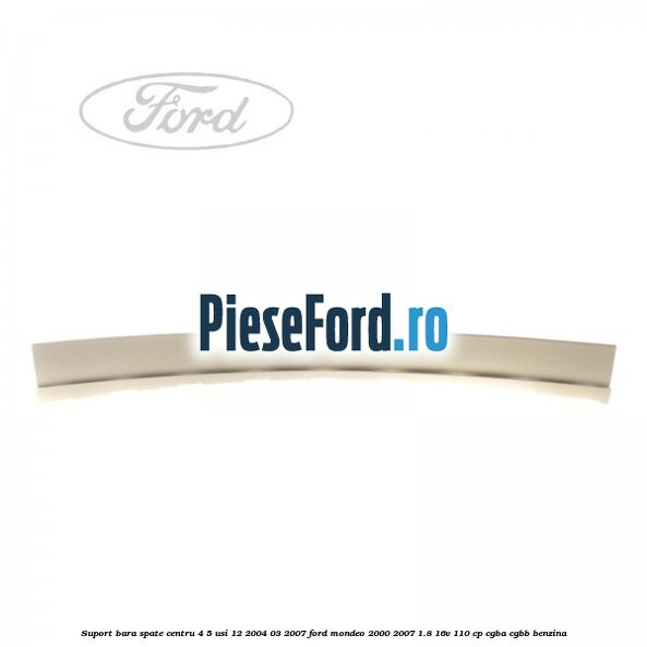 Suport bara spate centru 4/5 usi 12/2004-03/2007 Ford Mondeo 2000-2007 1.8 16V 110 cp CGBA, CGBB benzina