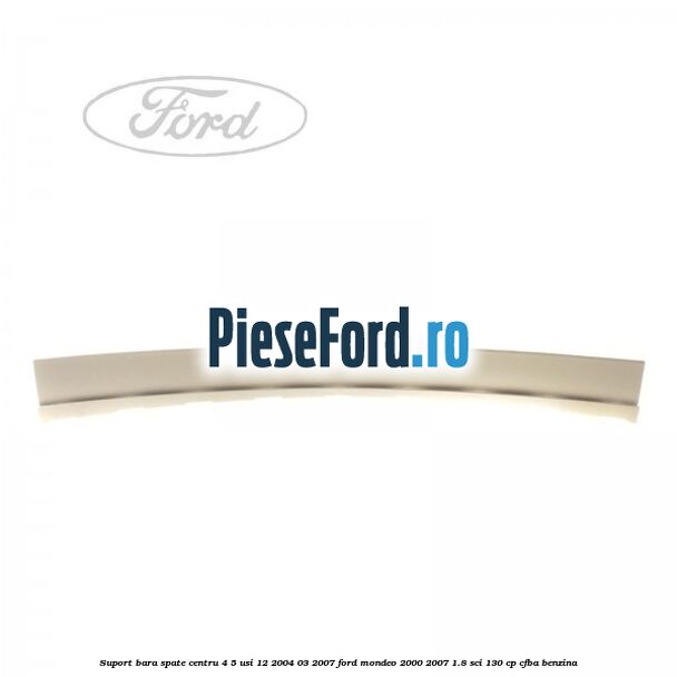 Suport bara spate centru 4/5 usi 12/2004-03/2007 Ford Mondeo 2000-2007 1.8 SCi 130 cp CFBA benzina