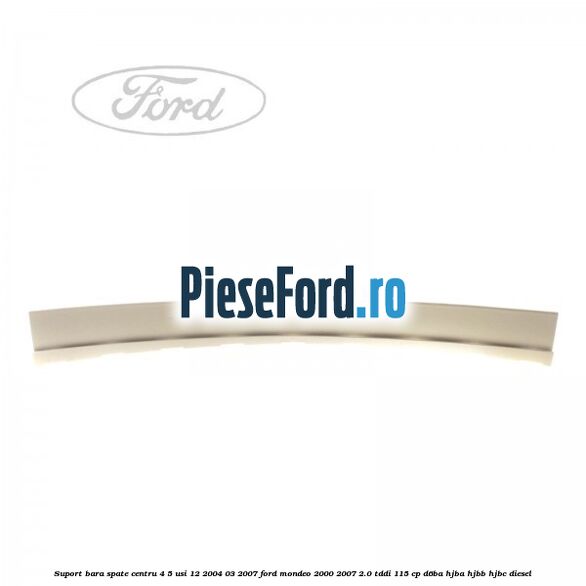 Suport bara spate centru 4/5 usi 12/2004-03/2007 Ford Mondeo 2000-2007 2.0 TDDI 115 cp D6BA, HJBA, HJBB, HJBC diesel