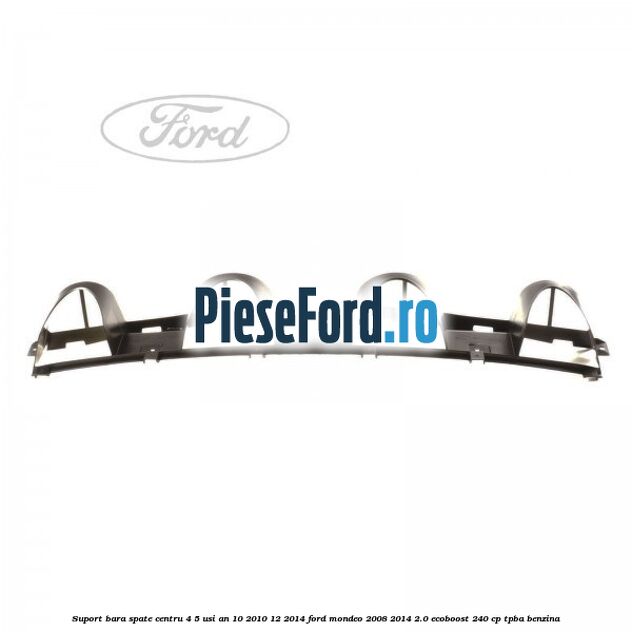 Suport bara spate centru 4/5 usi an 10/2010-12/2014 Ford Mondeo 2008-2014 2.0 EcoBoost 240 cp TPBA benzina