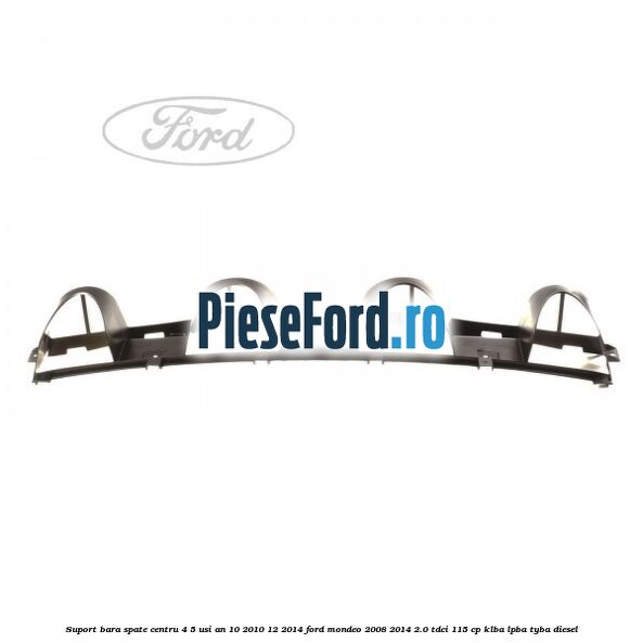 Suport bara spate centru 4/5 usi an 10/2010-12/2014 Ford Mondeo 2008-2014 2.0 TDCi 115 cp Suport bara spate centru 4/5 usi an 10/2010-12/2014 Ford Mondeo 2008-2014 2.0 TDCi 115 cp KLBA, LPBA, TYBA diesel