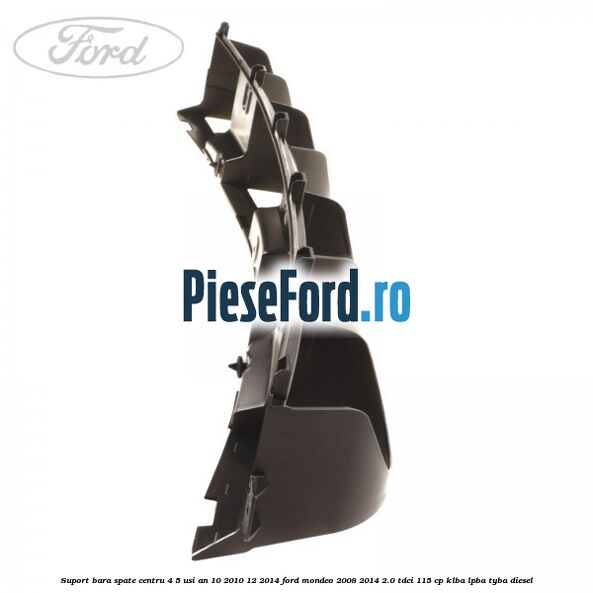 Suport bara spate centru 4/5 usi an 10/2010-12/2014 Ford Mondeo 2008-2014 2.0 TDCi 115 cp Suport bara spate centru 4/5 usi an 10/2010-12/2014 Ford Mondeo 2008-2014 2.0 TDCi 115 cp KLBA, LPBA, TYBA diesel