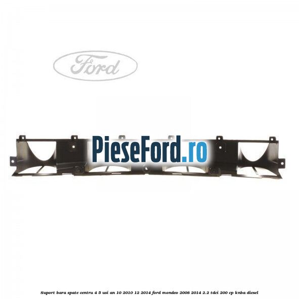 Suport bara spate centru 4/5 usi an 10/2010-12/2014 Ford Mondeo 2008-2014 2.2 TDCi 200 cp Suport bara spate centru 4/5 usi an 10/2010-12/2014 Ford Mondeo 2008-2014 2.2 TDCi 200 cp KNBA diesel