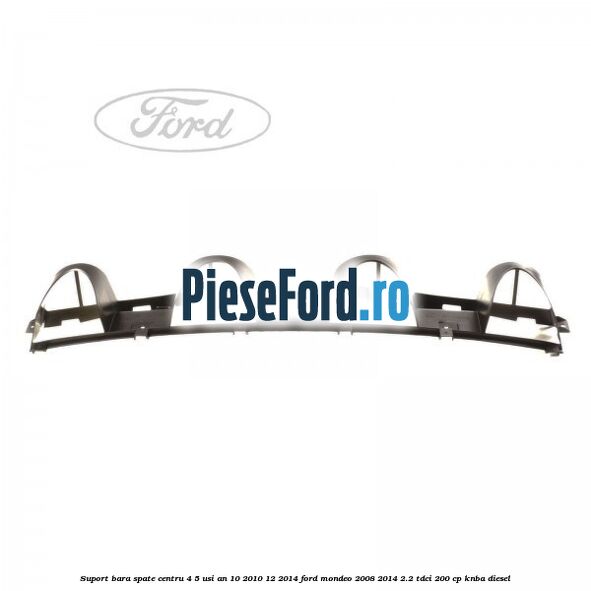 Suport bara spate centru 4/5 usi an 10/2010-12/2014 Ford Mondeo 2008-2014 2.2 TDCi 200 cp Suport bara spate centru 4/5 usi an 10/2010-12/2014 Ford Mondeo 2008-2014 2.2 TDCi 200 cp KNBA diesel