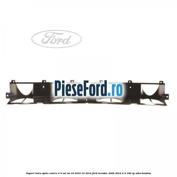 Suport bara spate centru 4/5 usi an 10/2010-12/2014 Ford Mondeo 2008-2014 2.3 160 cp SEBA benzina