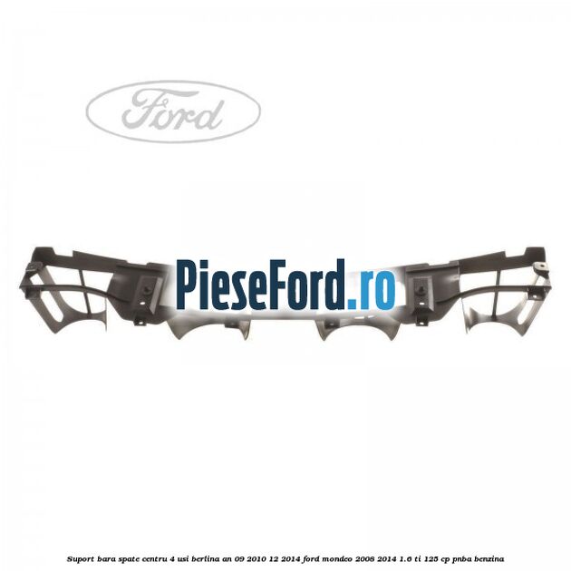 Suport bara spate centru 4 usi berlina an 09/2010-12/2014 Ford Mondeo 2008-2014 1.6 Ti 125 cp Suport bara spate centru 4 usi berlina an 09/2010-12/2014 Ford Mondeo 2008-2014 1.6 Ti 125 cp PNBA benzina