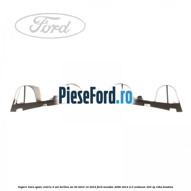 Suport bara spate centru 4 usi berlina an 09/2010-12/2014 Ford Mondeo 2008-2014 2.0 EcoBoost 203 cp TNBA benzina