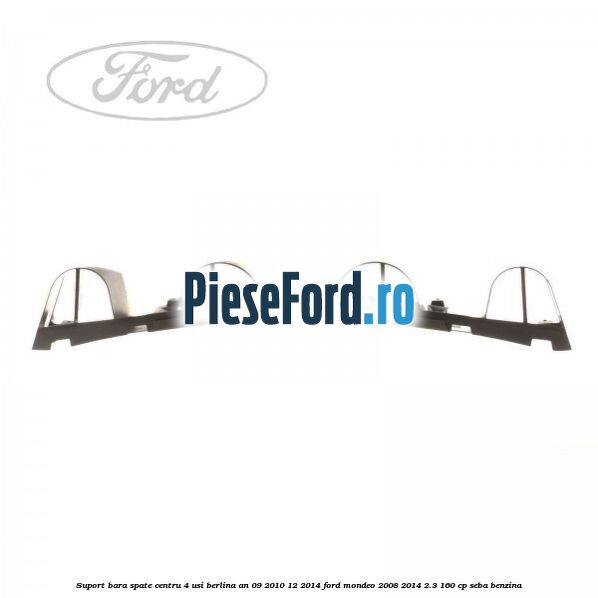Suport bara spate centru 4 usi berlina an 09/2010-12/2014 Ford Mondeo 2008-2014 2.3 160 cp SEBA benzina