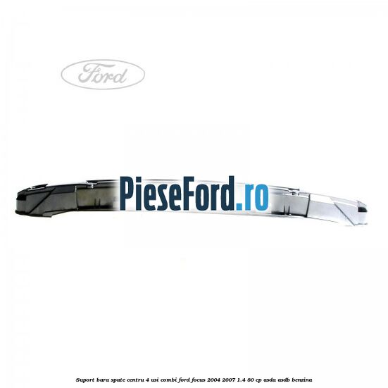 Suport bara spate centru 4 usi combi Ford Focus 2004-2007 1.4 80 cp ASDA, ASDB benzina