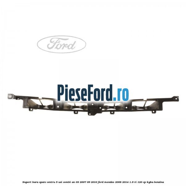 Suport bara spate centru 5 usi combi an 03/2007-09/2010 Ford Mondeo 2008-2014 1.6 Ti 120 cp Suport bara spate centru 5 usi combi an 03/2007-09/2010 Ford Mondeo 2008-2014 1.6 Ti 120 cp KGBA benzina