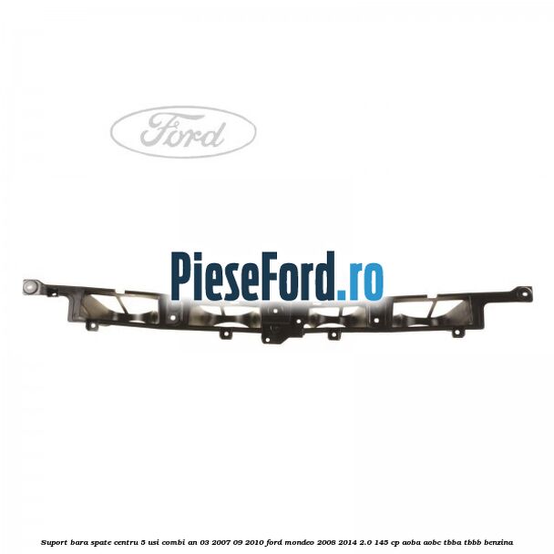 Suport bara spate centru 5 usi combi an 03/2007-09/2010 Ford Mondeo 2008-2014 2.0 145 cp Suport bara spate centru 5 usi combi an 03/2007-09/2010 Ford Mondeo 2008-2014 2.0 145 cp AOBA, AOBC, TBBA, TBBB benzina