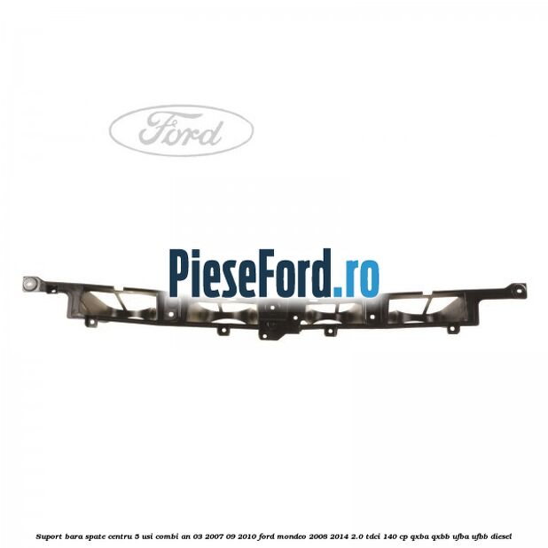 Suport bara spate centru 5 usi combi an 03/2007-09/2010 Ford Mondeo 2008-2014 2.0 TDCi 140 cp QXBA, QXBB, UFBA, UFBB diesel