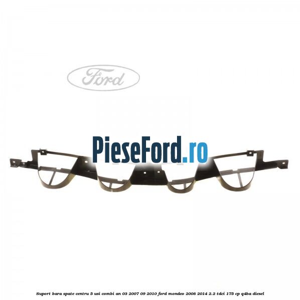 Suport bara spate centru 5 usi combi an 03/2007-09/2010 Ford Mondeo 2008-2014 2.2 TDCi 175 cp Q4BA diesel