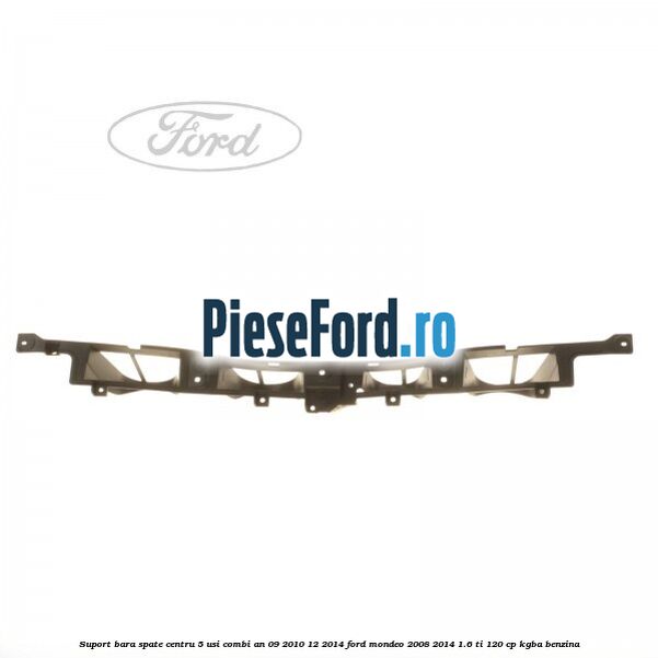 Suport bara spate centru 5 usi combi an 09/2010-12/2014 Ford Mondeo 2008-2014 1.6 Ti 120 cp KGBA benzina