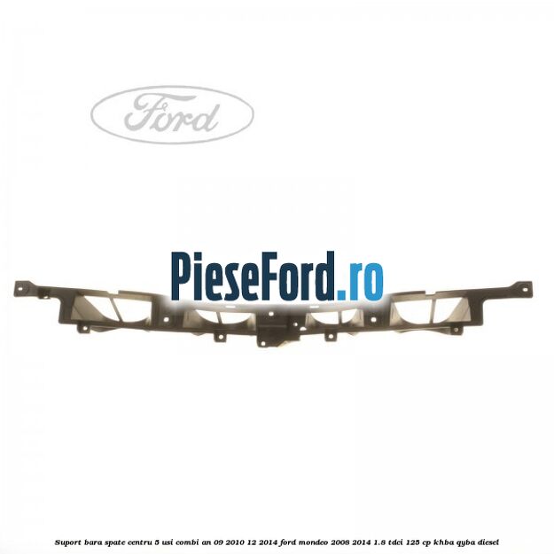 Suport bara spate centru 5 usi combi an 09/2010-12/2014 Ford Mondeo 2008-2014 1.8 TDCi 125 cp KHBA, QYBA diesel