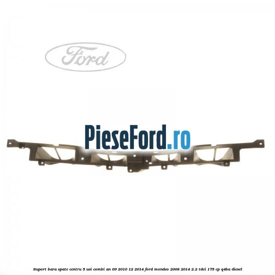 Suport bara spate centru 5 usi combi an 09/2010-12/2014 Ford Mondeo 2008-2014 2.2 TDCi 175 cp Q4BA diesel