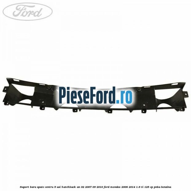 Suport bara spate centru 5 usi hatchback an 02/2007-09/2010 Ford Mondeo 2008-2014 1.6 Ti 125 cp Suport bara spate centru 5 usi hatchback an 02/2007-09/2010 Ford Mondeo 2008-2014 1.6 Ti 125 cp PNBA benzina