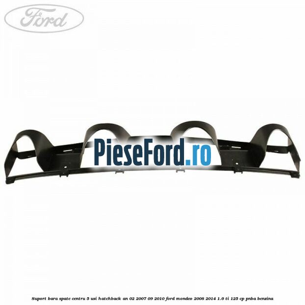 Suport bara spate centru 5 usi hatchback an 02/2007-09/2010 Ford Mondeo 2008-2014 1.6 Ti 125 cp Suport bara spate centru 5 usi hatchback an 02/2007-09/2010 Ford Mondeo 2008-2014 1.6 Ti 125 cp PNBA benzina
