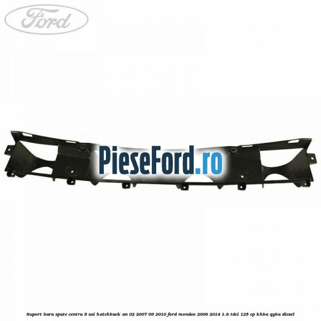 Suport bara spate centru 5 usi hatchback an 02/2007-09/2010 Ford Mondeo 2008-2014 1.8 TDCi 125 cp KHBA, QYBA diesel