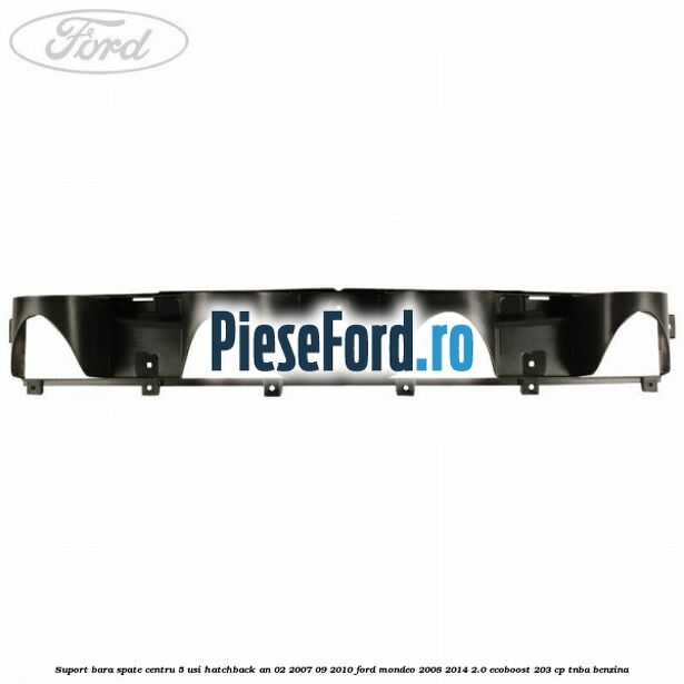 Suport bara spate centru 5 usi hatchback an 02/2007-09/2010 Ford Mondeo 2008-2014 2.0 EcoBoost 203 cp TNBA benzina