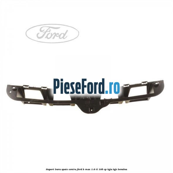 Suport bara spate centru Ford B-Max 1.6 Ti 105 cp IQJA, IQJC benzina