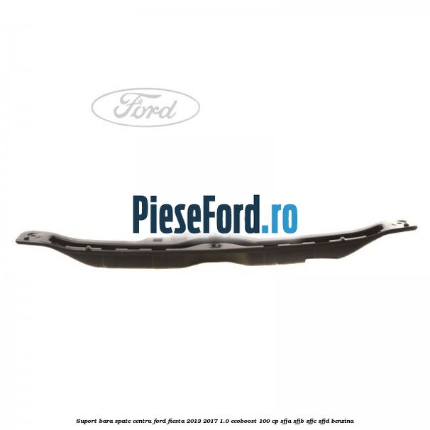 Suport bara spate centru Ford Fiesta 2013-2017 1.0 EcoBoost 100 cp SFJA, SFJB, SFJC, SFJD benzina
