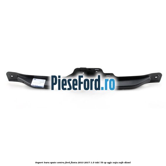 Suport bara spate centru Ford Fiesta 2013-2017 1.5 TDCi 75 cp UGJC, XUJA, XUJB diesel