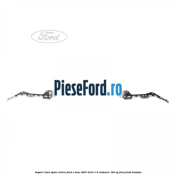 Suport bara spate centru Ford S-Max 2007-2014 1.6 EcoBoost 160 cp JTWA, JTWB benzina