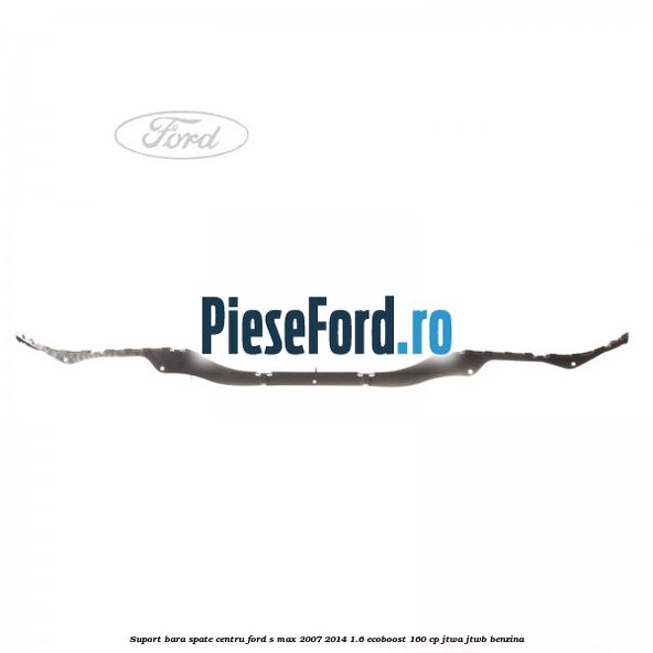 Suport bara spate centru Ford S-Max 2007-2014 1.6 EcoBoost 160 cp JTWA, JTWB benzina