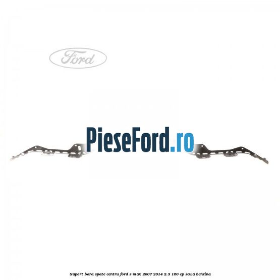 Suport bara spate centru Ford S-Max 2007-2014 2.3 160 cp SEWA benzina