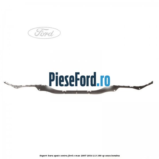 Suport bara spate centru Ford S-Max 2007-2014 2.3 160 cp SEWA benzina