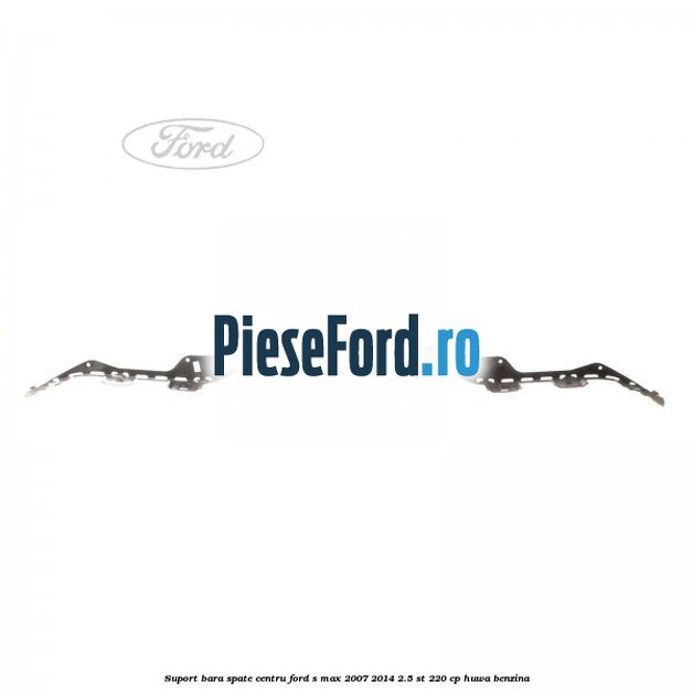 Suport bara spate centru Ford S-Max 2007-2014 2.5 ST 220 cp HUWA benzina