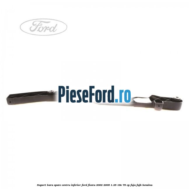 Suport bara spate centru inferior Ford Fiesta 2002-2005 1.25 16V 75 cp FUJA, FUJB benzina