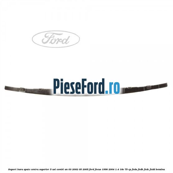 Suport bara spate centru superior 5 usi combi an 03/2002-05/2005 Ford Focus 1998-2004 1.4 16V 75 cp FXDA, FXDB, FXDC, FXDD benzina