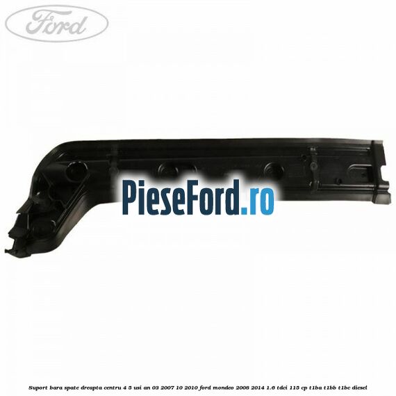 Suport bara spate dreapta centru 4/5 usi an 03/2007-10/2010 Ford Mondeo 2008-2014 1.6 TDCi 115 cp T1BA, T1BB, T1BC diesel