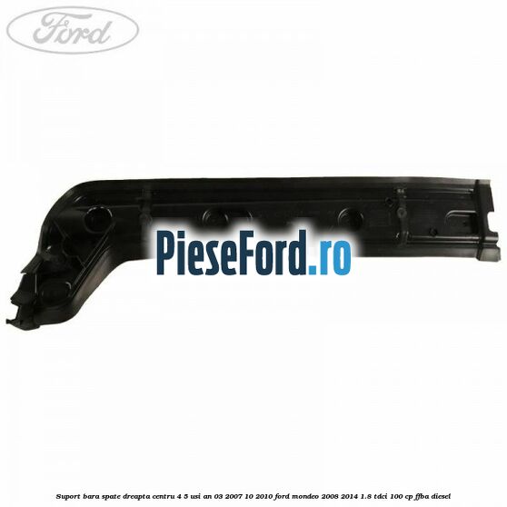 Suport bara spate dreapta centru 4/5 usi an 03/2007-10/2010 Ford Mondeo 2008-2014 1.8 TDCi 100 cp Suport bara spate dreapta centru 4/5 usi an 03/2007-10/2010 Ford Mondeo 2008-2014 1.8 TDCi 100 cp FFBA diesel