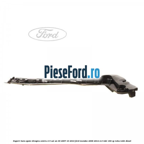Suport bara spate dreapta centru 4/5 usi an 03/2007-10/2010 Ford Mondeo 2008-2014 2.0 TDCi 163 cp TXBA, TXBB diesel