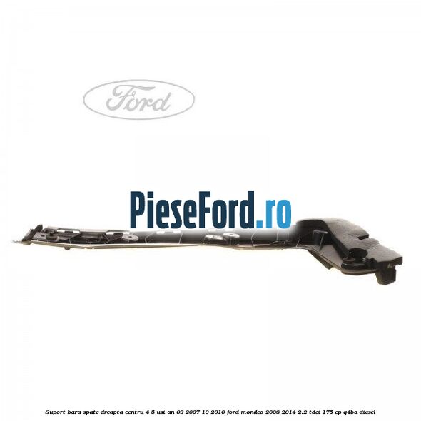 Suport bara spate dreapta centru 4/5 usi an 03/2007-10/2010 Ford Mondeo 2008-2014 2.2 TDCi 175 cp Q4BA diesel