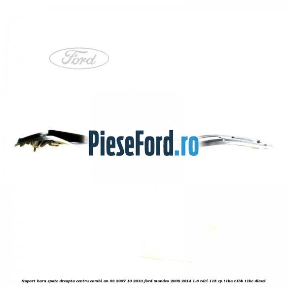 Suport bara spate dreapta centru combi an 03/2007-10/2010 Ford Mondeo 2008-2014 1.6 TDCi 115 cp T1BA, T1BB, T1BC diesel