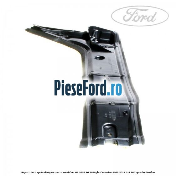 Suport bara spate dreapta centru combi an 03/2007-10/2010 Ford Mondeo 2008-2014 2.3 160 cp SEBA benzina