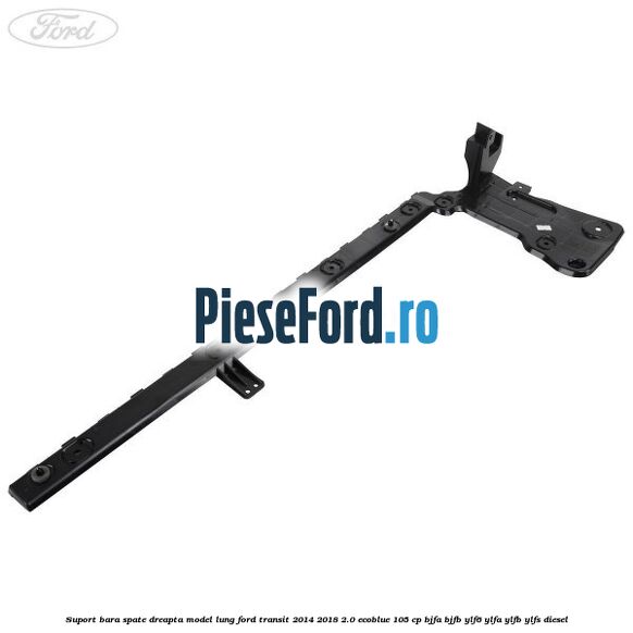 Suport bara spate dreapta model lung Ford Transit 2014-2018 2.0 EcoBlue 105 cp BJFA, BJFB, YLF6, YLFA, YLFB, YLFS diesel