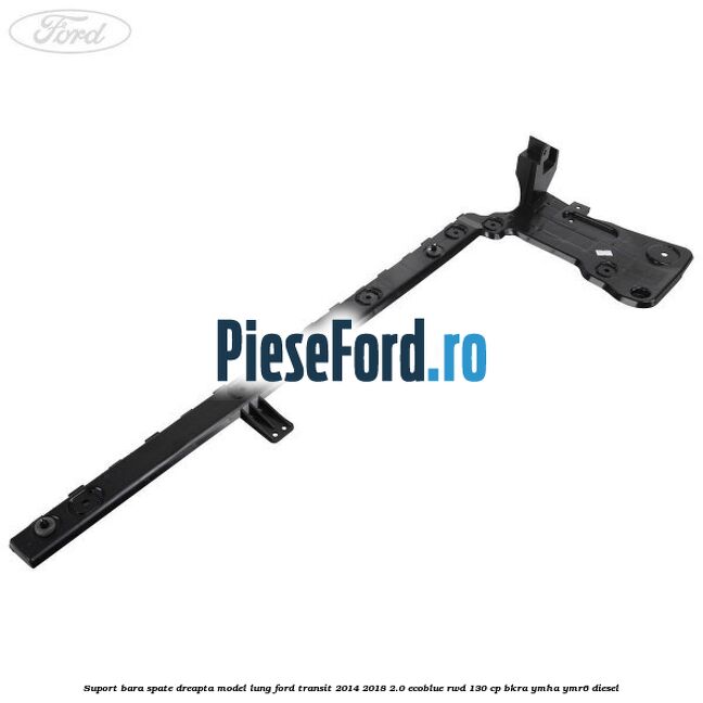 Suport bara spate dreapta model lung Ford Transit 2014-2018 2.0 EcoBlue RWD 130 cp BKRA, YMHA, YMR6 diesel