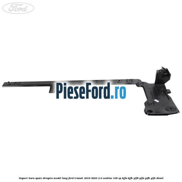 Suport bara spate dreapta model lung Ford Transit 2019-2023 2.0 EcoBlue 105 cp BJFA, BJFB, YLF6, YLFA, YLFB, YLFS diesel