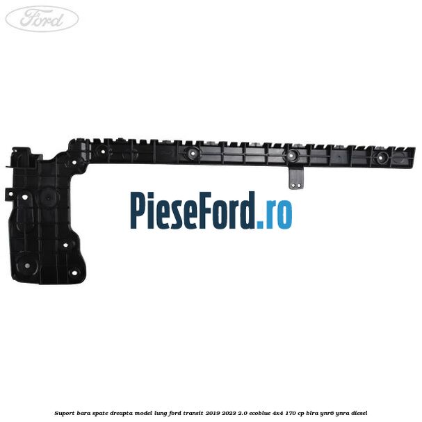Suport bara spate dreapta model lung Ford Transit 2019-2023 2.0 EcoBlue 4x4 170 cp BLRA, YNR6, YNRA diesel