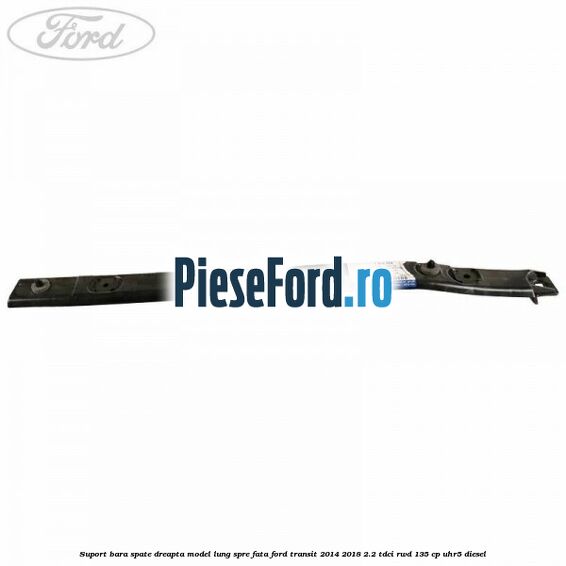 Suport bara spate dreapta model lung spre fata Ford Transit 2014-2018 2.2 TDCi RWD 135 cp Suport bara spate dreapta model lung spre fata Ford Transit 2014-2018 2.2 TDCi RWD 135 cp UHR5 diesel