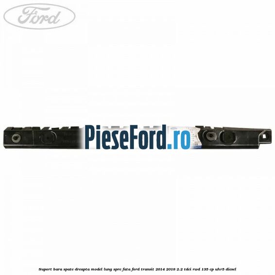 Suport bara spate dreapta model lung spre fata Ford Transit 2014-2018 2.2 TDCi RWD 135 cp Suport bara spate dreapta model lung spre fata Ford Transit 2014-2018 2.2 TDCi RWD 135 cp UHR5 diesel