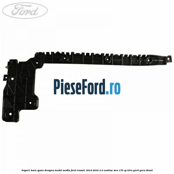 Suport bara spate dreapta model mediu Ford Transit 2014-2018 2.0 EcoBlue 4x4 170 cp BLRA, YNR6, YNRA diesel