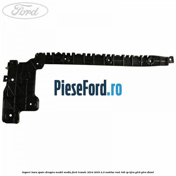 Suport bara spate dreapta model mediu Ford Transit 2014-2018 2.0 EcoBlue RWD 105 cp BJRA, YLR6, YLRA diesel