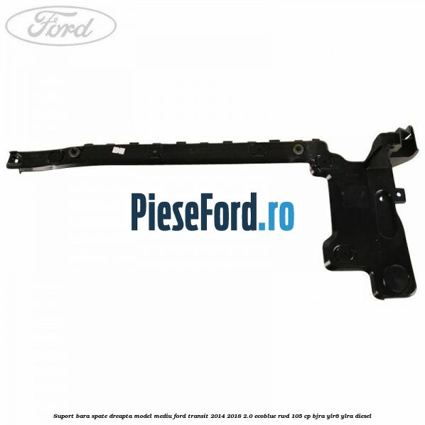 Suport bara spate dreapta model mediu Ford Transit 2014-2018 2.0 EcoBlue RWD 105 cp BJRA, YLR6, YLRA diesel